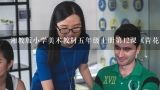 小学美术青花瓷教案,小学美术青花瓷教学设计