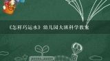 《怎样巧运水》幼儿园大班科学教案,大班科学优质课教案及教学反思《地球妈妈》