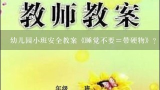 幼儿园小班安全教案《睡觉不要＝带硬物》？