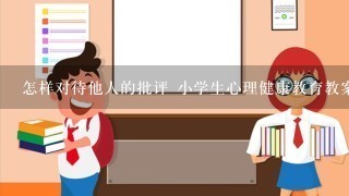 怎样对待他人的批评 小学生心理健康教育教案