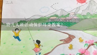 幼儿大班活动保护耳朵教案？