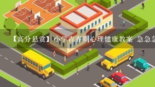 【高分悬赏】小学青春期心理健康教案 急急急!!!