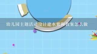 幼儿园主题活动设计建水紫陶教案怎么做