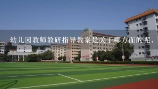 幼儿园教师教研指导教案是关于哪方面的呢，不知道咋么写