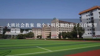 大班社会教案 做个文明礼貌的孩子出自哪里