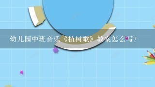 幼儿园中班音乐《植树歌》教案怎么写？