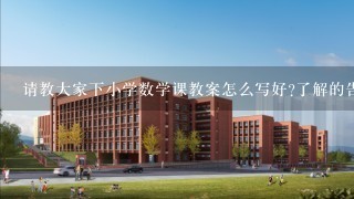 请教大家下小学数学课教案怎么写好?了解的告诉下哟,感谢各位8h