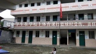 初中学生在学校上体育课打篮球时受伤，责任怎么处理