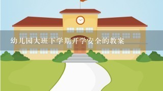 幼儿园大班下学期开学安全的教案