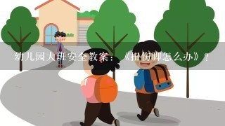 幼儿园大班安全教案：《扭伤脚怎么办》？