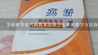 学前班等量代换教案给孩子怎样的教学方法容易接受