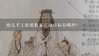 幼儿手工折纸教案活动目标有哪些？