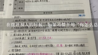 在批评别人的时候，如果习惯于用“你怎么总是如何”之类的字眼，是不会取得好效果的。因为这样的说法暗示对方...