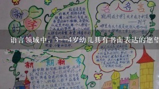 语言领域中，3--4岁幼儿具有书面表达的愿望和初步技能是什么？