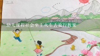 幼儿课程社会坐上火车去旅行教案