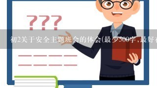 初2关于安全主题班会的体会(最少500字,最好在700到800之间)最好有2篇以上的不同体会~~