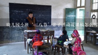 幼儿园小班‘三八节’亲子活动说课稿怎么写