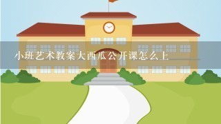 小班艺术教案大西瓜公开课怎么上