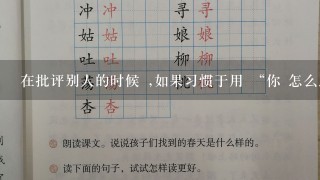 在批评别人的时候 ,如果习惯于用 “你 怎么总是如何 ” 之类的字眼 ,是不会取得 好效果的。因为这样的说法暗示对方 ...