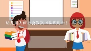 幼儿园大班社会教案《认识时钟》