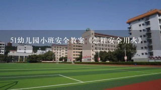 51幼儿园小班安全教案《怎样安全用火》