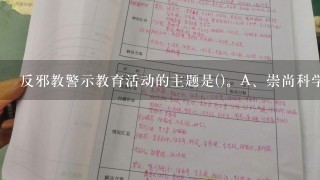 反邪教警示教育活动的主题是()。A、崇尚科学B、关爱家庭C、珍惜生命D、反对邪教