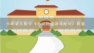 小班蒙氏数学《小动物做游戏配对》教案