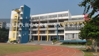 幼儿园大班安全教案一个人在家怎么办