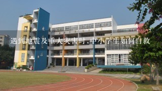 遇到地震及重大灾害时,中小学生如何自救