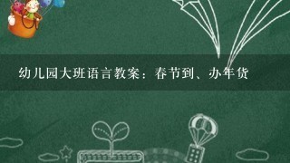 幼儿园大班语言教案：春节到、办年货