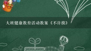 大班健康教育活动教案《不许摸》