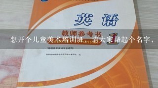 想开个儿童美术培训班，请大家帮起个名字，谢谢