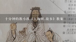 十分钟的教小孩《大海啊,故乡》教案