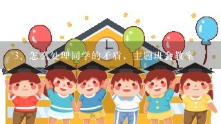 怎么处理同学的矛盾，主题班会教案