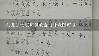 幼儿园大班环保教案设计意图可以