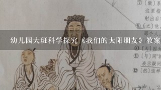 幼儿园大班科学探究《我们的太阳朋友》教案》