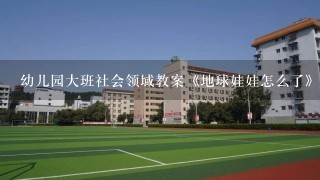 幼儿园大班社会领域教案《地球娃娃怎么了》