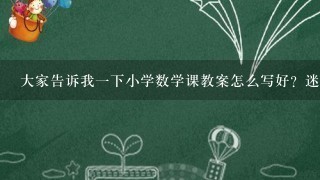 大家告诉我一下小学数学课教案怎么写好？迷茫了，非常感受大伙了祥