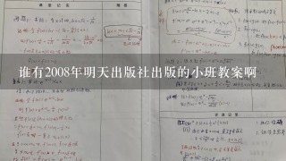 谁有2008年明天出版社出版的小班教案啊