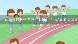 幼儿园以科学春天为主题的三个活动教案怎么写