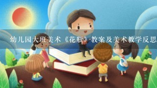 幼儿园大班美术《花瓶》教案及美术教学反思