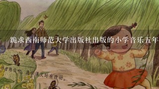 跪求西南师范大学出版社出版的小学音乐五年级上教案，感动！时间紧迫！