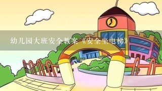 幼儿园大班安全教案《安全坐电梯》