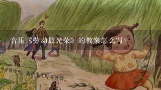 音乐《劳动最光荣》的教案怎么写？