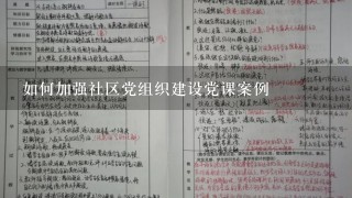 如何加强社区党组织建设党课案例