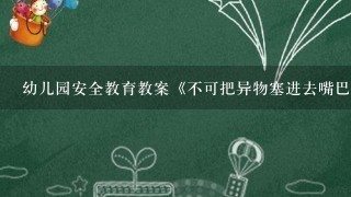 幼儿园安全教育教案《不可把异物塞进去嘴巴里》