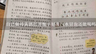 自己做得黄酒打开瓶子好像汽水冒泡还能喝吗？