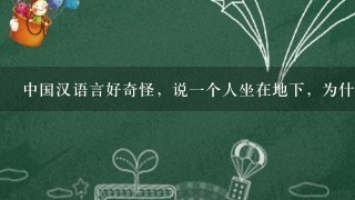 中国汉语言好奇怪，说一个人坐在地下，为什么不说坐在地上？本来就是地上，确说是地下？比如东西掉在地上