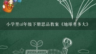 小学里ui年级下册思品教案《地球有多大》