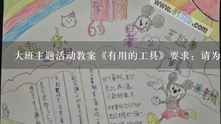 大班主题活动教案《有用的工具》要求：请为大班幼儿设计一个“有用的工具”主题系列活动方案(3个活动的名称、目标、准备以及主...